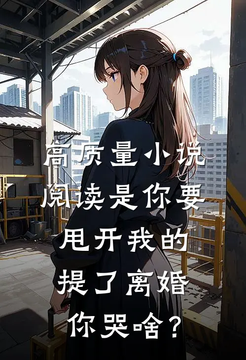 高质量小说阅读是你要甩开我的，提了离婚你哭啥？