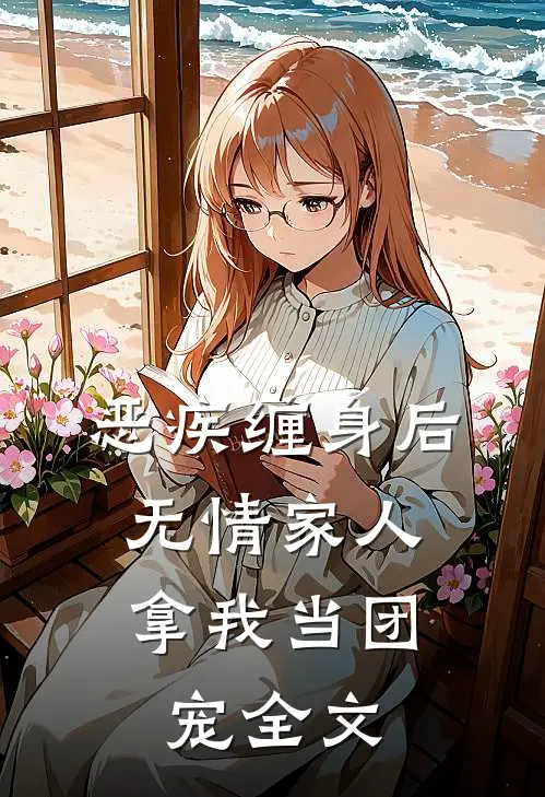 恶疾缠身后，无情家人拿我当团宠全文