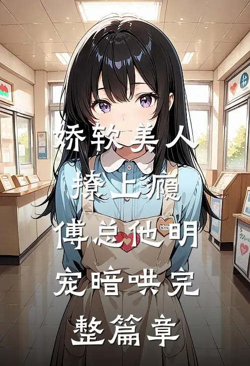 娇软美人撩上瘾,傅总他明宠暗哄完整篇章在线阅读