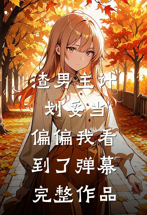 渣男主计划妥当,偏偏我看到了弹幕完整作品免费阅读