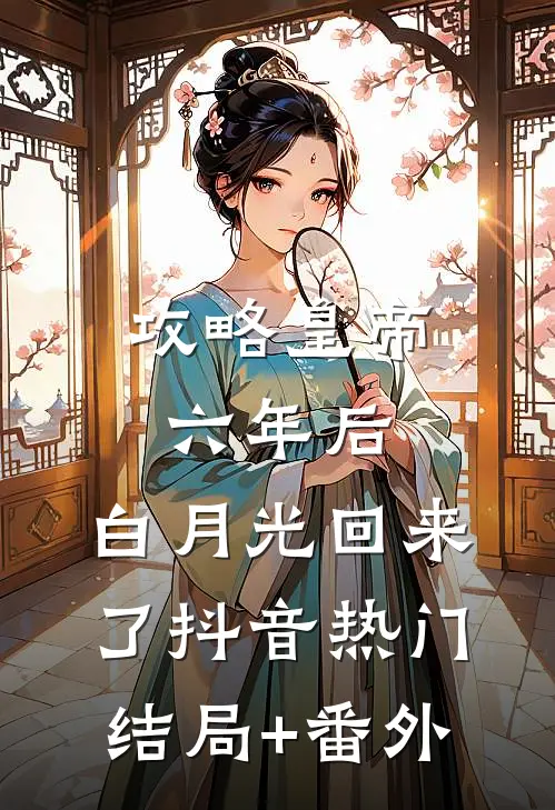 攻略皇帝六年后，白月光回来了抖音热门结局+番外