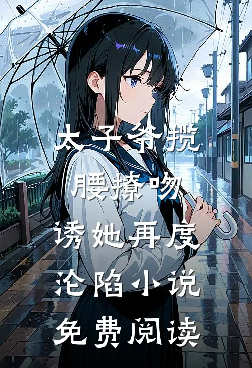 太子爷揽腰撩吻,诱她再度沦陷免费阅读无弹窗
