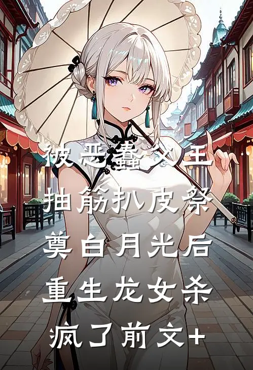 被恶蠢父王抽筋扒皮祭奠白月光后，重生龙女杀疯了前文+