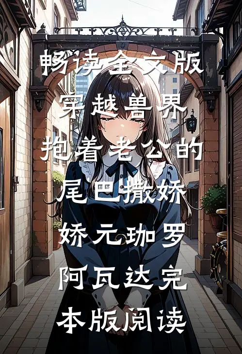 畅读全文版穿越兽界：抱着老公的尾巴撒娇娇元珈罗阿瓦达完本版阅读