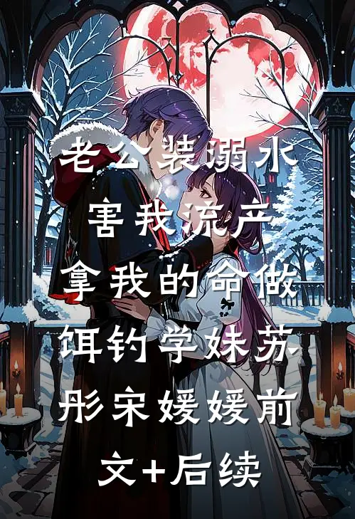 老公装溺水害我流产，拿我的命做饵钓学妹苏彤宋媛媛前文+后续