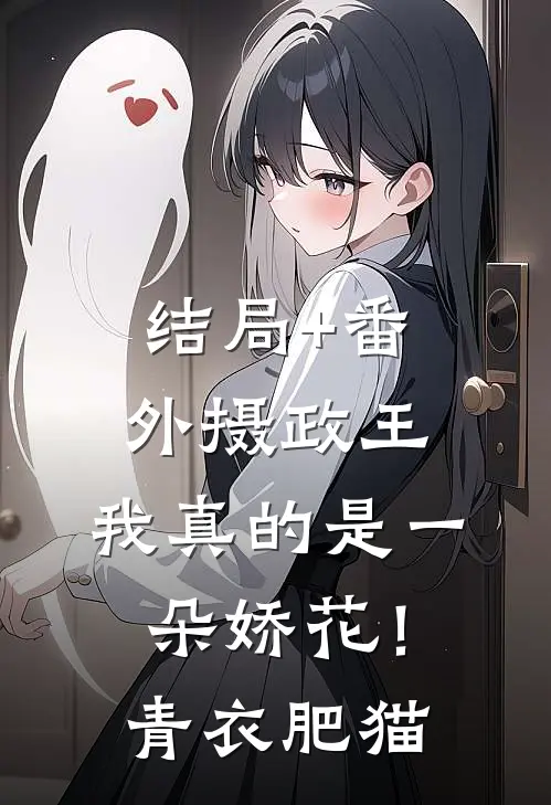 结局+番外摄政王，我真的是一朵娇花！青衣肥猫