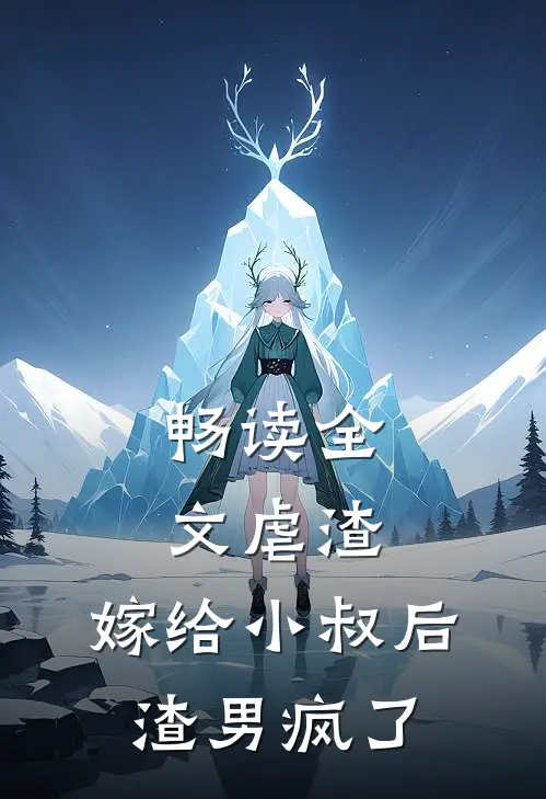 畅读全文虐渣嫁给小叔后,渣男疯了