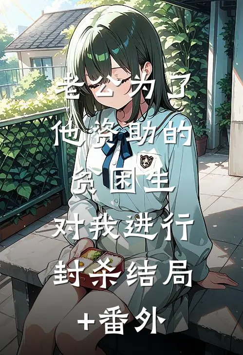 老公为了他资助的贫困生，对我进行封杀结局+番外