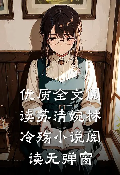 优质全文阅读苏清婉林冷殇小说阅读无弹窗