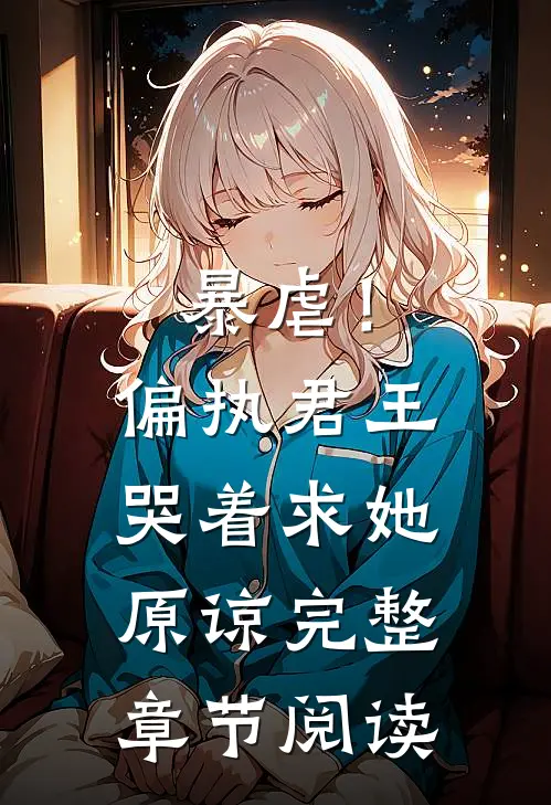 暴虐!偏执君王哭着求她原谅完整章节阅读全文