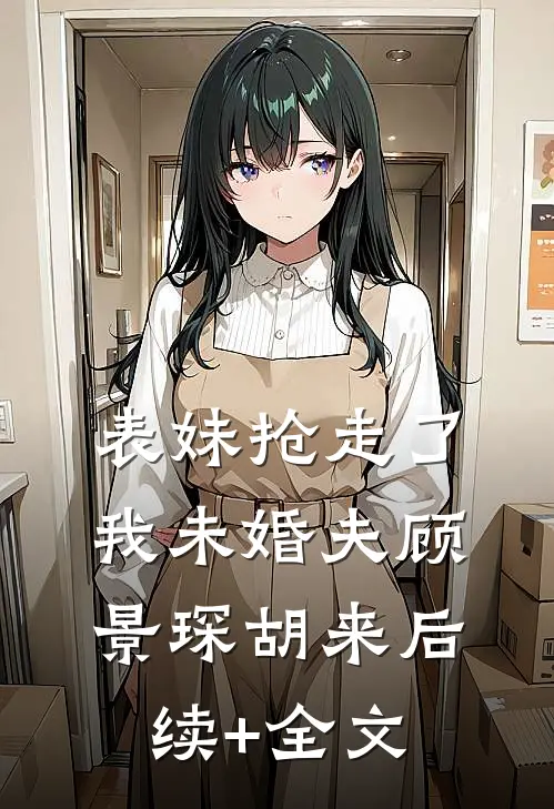 表妹抢走了我未婚夫顾景琛胡来后续+全文
