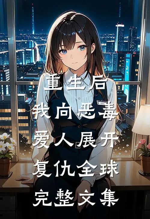 重生后,我向恶毒爱人展开复仇全球完整文集免费阅读